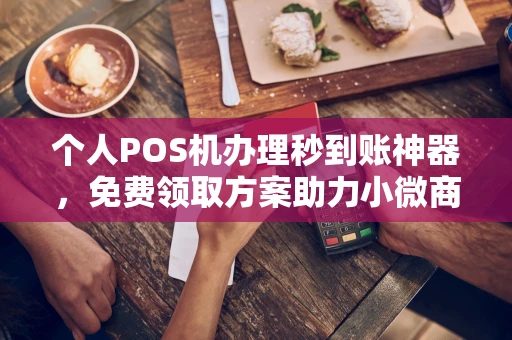 槐荫个人POS机办理秒到账神器，免费领取方案助力小微商户稳定收款