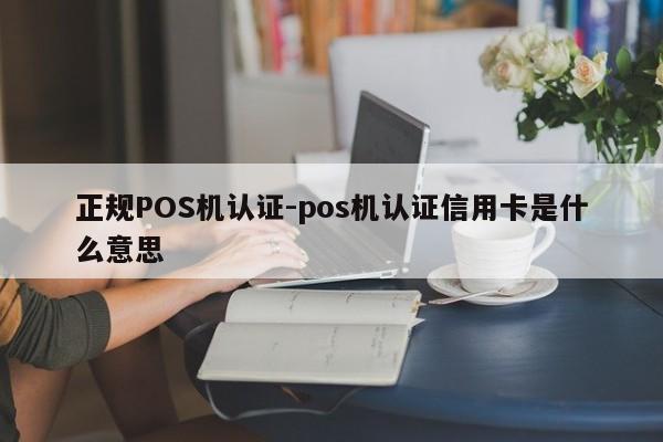槐荫正规POS机认证-pos机认证信用卡是什么意思