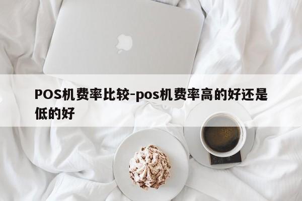 槐荫POS机费率比较-pos机费率高的好还是低的好